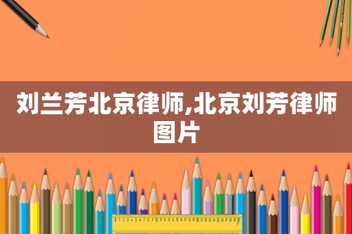 劉蘭芳北京律師,北京劉芳律師圖片