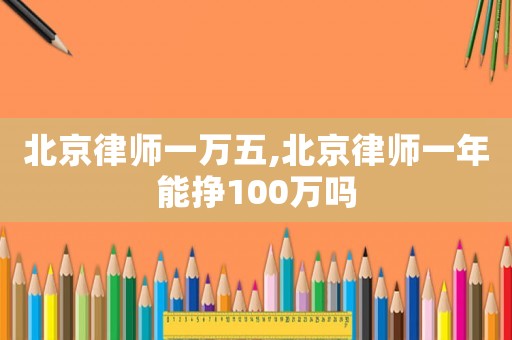 北京律師一萬五,北京律師一年能掙100萬嗎