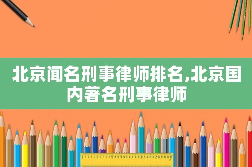 北京聞名刑事律師排名,北京國內著名刑事律師