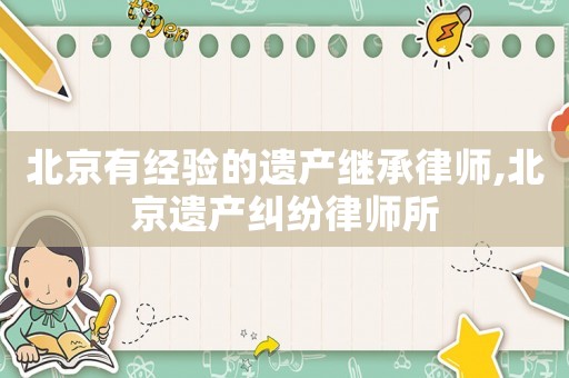 北京有經驗的遺產繼承律師,北京遺產糾紛律師所