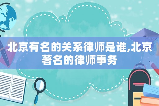 北京有名的關(guān)系律師是誰,北京著名的律師事務(wù)