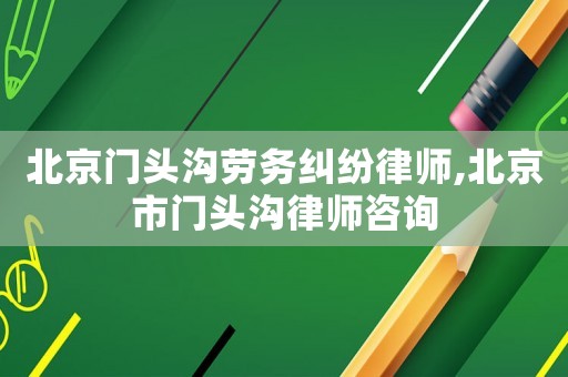 北京門頭溝勞務糾紛律師,北京市門頭溝律師咨詢