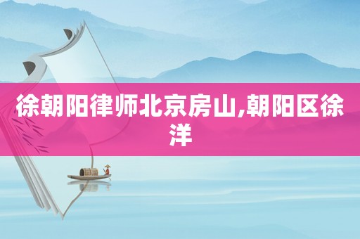 徐朝陽(yáng)律師北京房山,朝陽(yáng)區(qū)徐洋