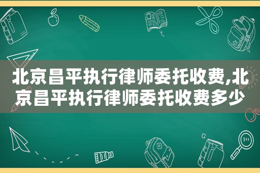 北京昌平執行律師委托收費,北京昌平執行律師委托收費多少錢