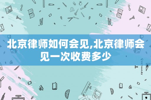 北京律師如何會見,北京律師會見一次收費多少