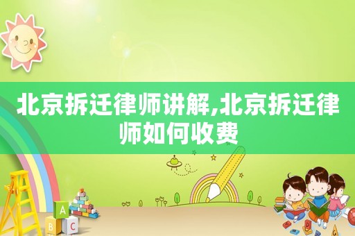 北京拆遷律師講解,北京拆遷律師如何收費