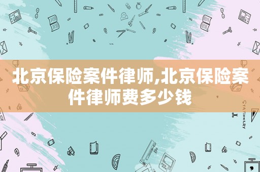 北京保險(xiǎn)案件律師,北京保險(xiǎn)案件律師費(fèi)多少錢
