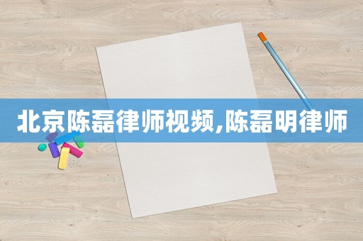 北京陳磊律師視頻,陳磊明律師