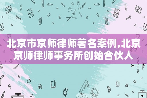 北京市京師律師著名案例,北京京師律師事務所創始合伙人