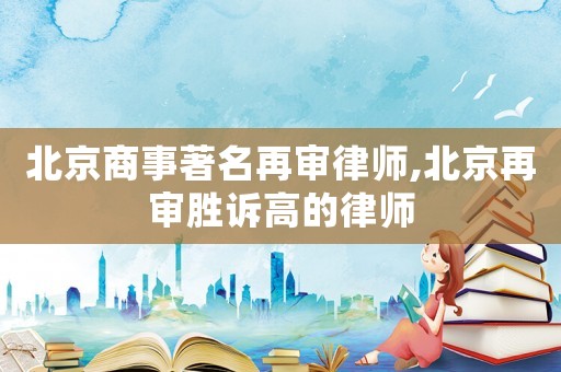 北京商事著名再審律師,北京再審勝訴高的律師