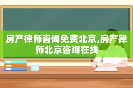 房產(chǎn)律師咨詢免費(fèi)北京,房產(chǎn)律師北京咨詢在線