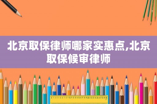 北京取保律師哪家實惠點,北京取保候審律師