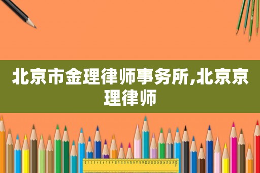 北京市金理律師事務(wù)所,北京京理律師