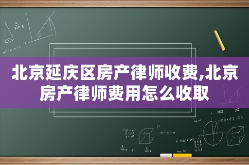 北京延慶區房產律師收費,北京房產律師費用怎么收取