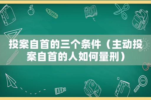 投案自首的三個條件（主動投案自首的人如何量刑）