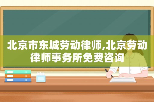 北京市東城勞動律師,北京勞動律師事務所免費咨詢