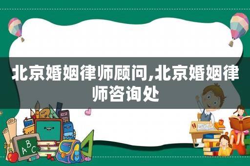 北京婚姻律師顧問,北京婚姻律師咨詢處