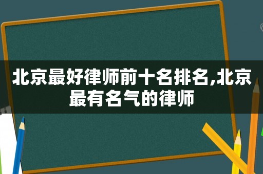 北京最好律師前十名排名,北京最有名氣的律師