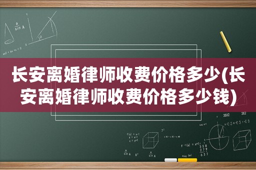 長(zhǎng)安離婚律師收費(fèi)價(jià)格多少(長(zhǎng)安離婚律師收費(fèi)價(jià)格多少錢(qián))