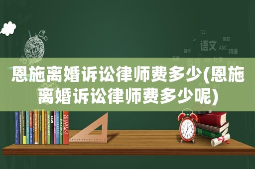 恩施離婚訴訟律師費多少(恩施離婚訴訟律師費多少呢)
