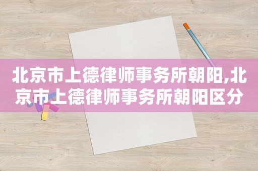 北京市上德律師事務所朝陽,北京市上德律師事務所朝陽區分所