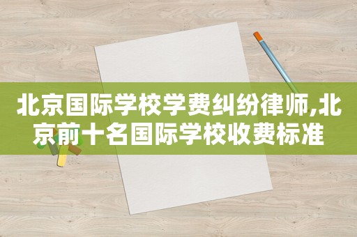 北京國際學校學費糾紛律師,北京前十名國際學校收費標準