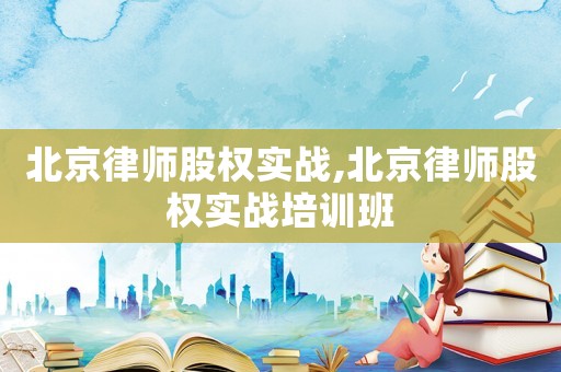 北京律師股權(quán)實(shí)戰(zhàn),北京律師股權(quán)實(shí)戰(zhàn)培訓(xùn)班
