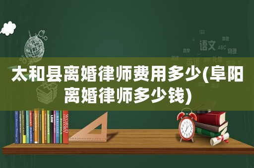 太和縣離婚律師費用多少(阜陽離婚律師多少錢)