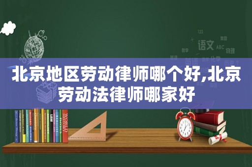 北京地區勞動律師哪個好,北京勞動法律師哪家好
