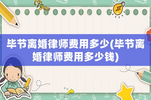 畢節離婚律師費用多少(畢節離婚律師費用多少錢)