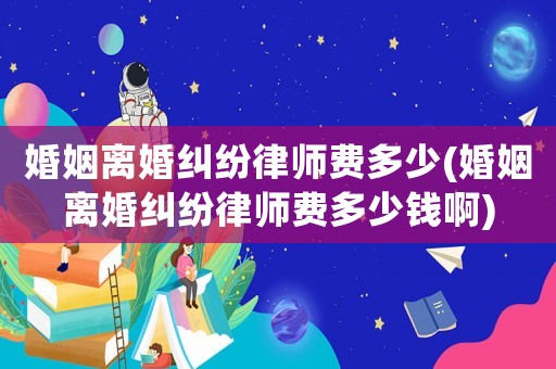 婚姻離婚糾紛律師費(fèi)多少(婚姻離婚糾紛律師費(fèi)多少錢啊)