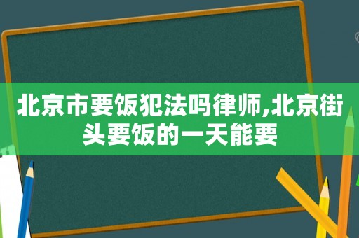 北京市要飯犯法嗎律師,北京街頭要飯的一天能要