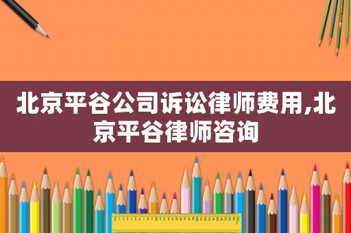 北京平谷公司訴訟律師費用,北京平谷律師咨詢