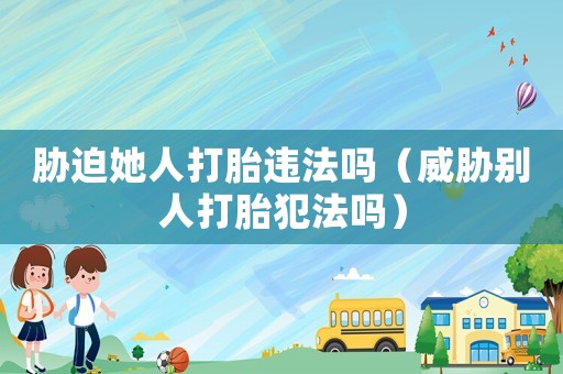 脅迫她人打胎違法嗎（威脅別人打胎犯法嗎）