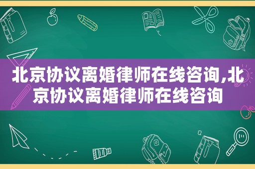 北京協議離婚律師在線咨詢,北京協議離婚律師在線咨詢