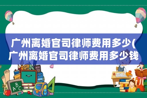 廣州離婚官司律師費用多少(廣州離婚官司律師費用多少錢)