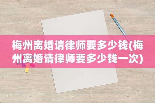 梅州離婚請律師要多少錢(梅州離婚請律師要多少錢一次)