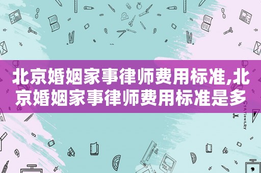 北京婚姻家事律師費(fèi)用標(biāo)準(zhǔn),北京婚姻家事律師費(fèi)用標(biāo)準(zhǔn)是多少
