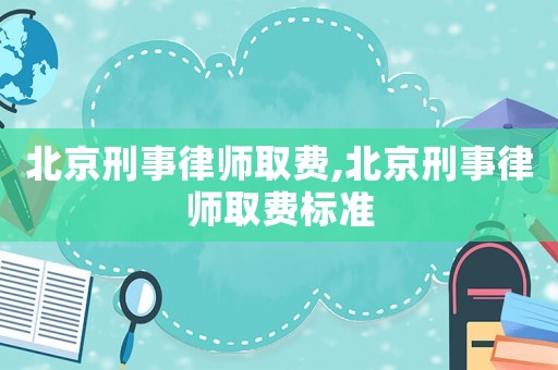 北京刑事律師取費,北京刑事律師取費標準