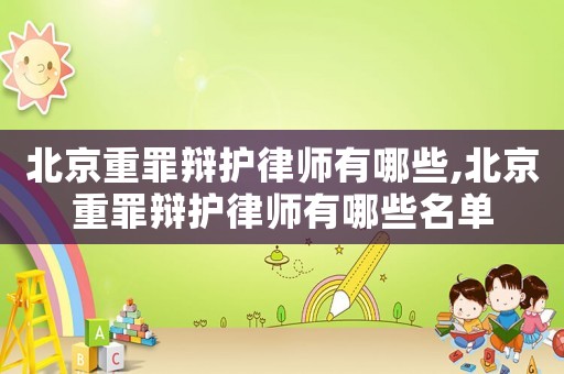 北京重罪辯護律師有哪些,北京重罪辯護律師有哪些名單