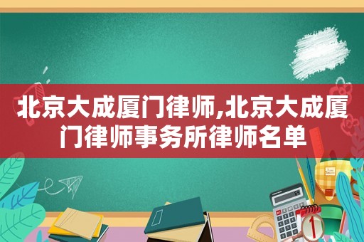 北京大成廈門律師,北京大成廈門律師事務(wù)所律師名單