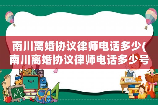 南川離婚協(xié)議律師電話多少(南川離婚協(xié)議律師電話多少號)