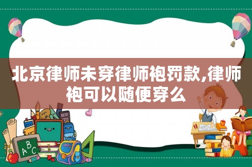 北京律師未穿律師袍罰款,律師袍可以隨便穿么
