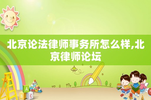 北京論法律師事務(wù)所怎么樣,北京律師論壇