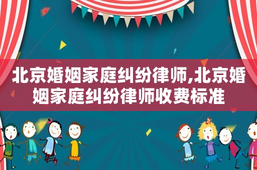 北京婚姻家庭糾紛律師,北京婚姻家庭糾紛律師收費標準