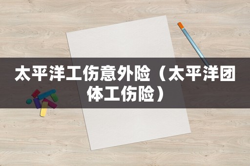 太平洋工傷意外險（太平洋團體工傷險）