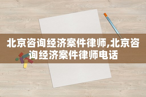 北京咨詢經濟案件律師,北京咨詢經濟案件律師電話