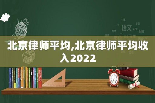 北京律師平均,北京律師平均收入2022