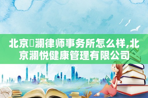 北京洑瀾律師事務(wù)所怎么樣,北京瀾悅健康管理有限公司