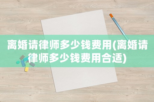 離婚請律師多少錢費用(離婚請律師多少錢費用合適)